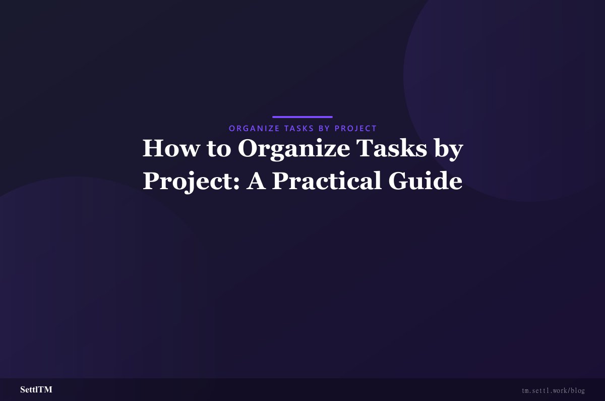 How to Organize Tasks by Project: A Practical Guide