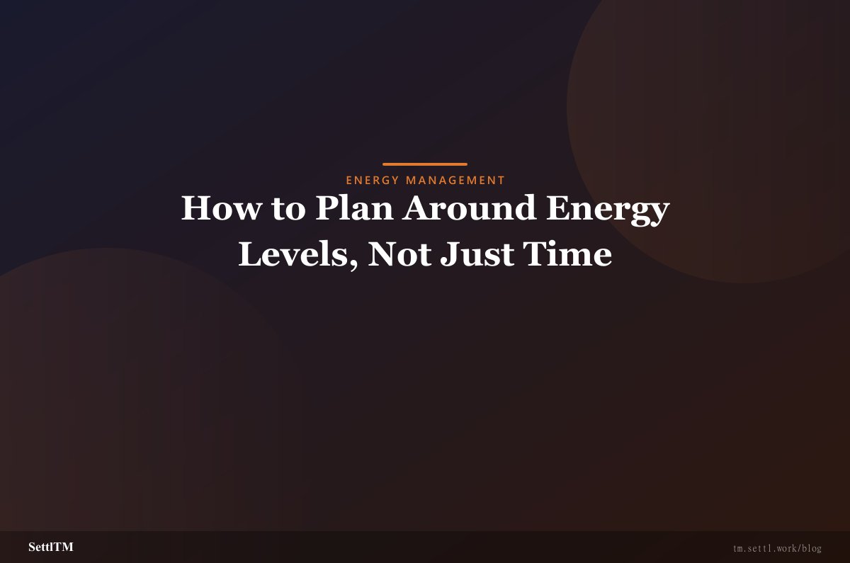 How to Plan Around Energy Levels, Not Just Time